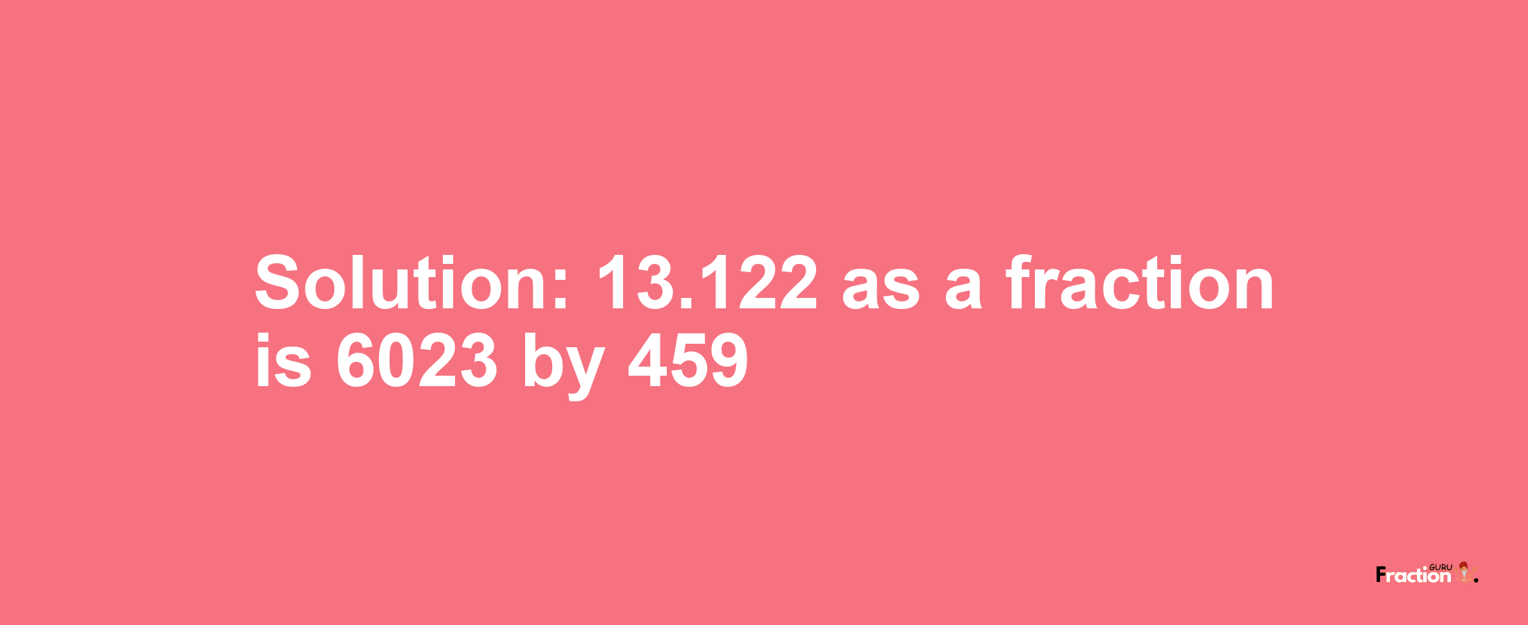 Solution:13.122 as a fraction is 6023/459